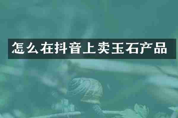 怎么在抖音上卖玉石产品