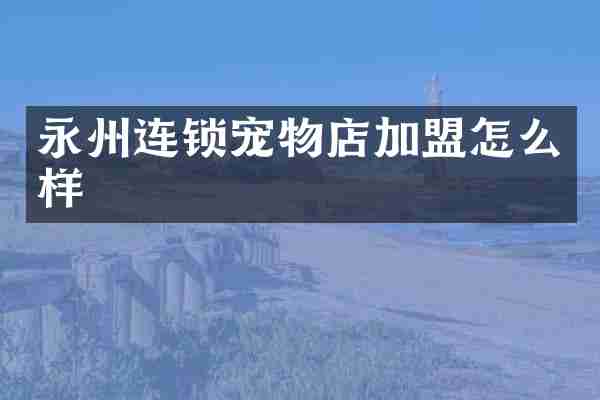 永州连锁宠物店加盟怎么样