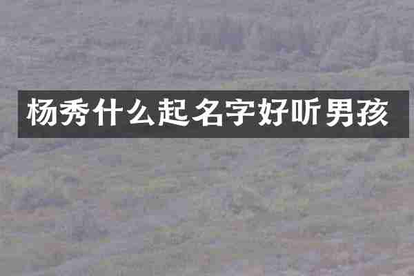 杨秀什么起名字好听男孩