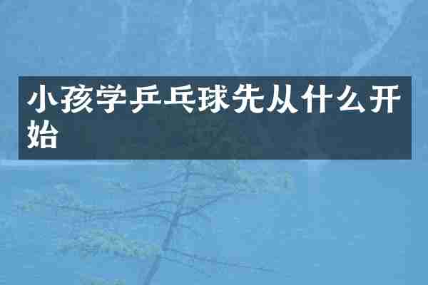 小孩学乒乓球先从什么开始