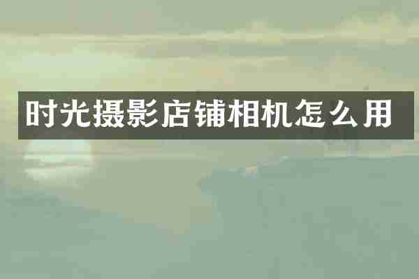 时光摄影店铺相机怎么用