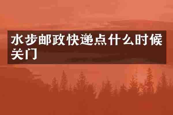 水步邮政快递点什么时候关门
