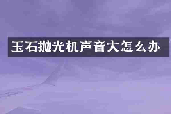 玉石抛光机声音大怎么办