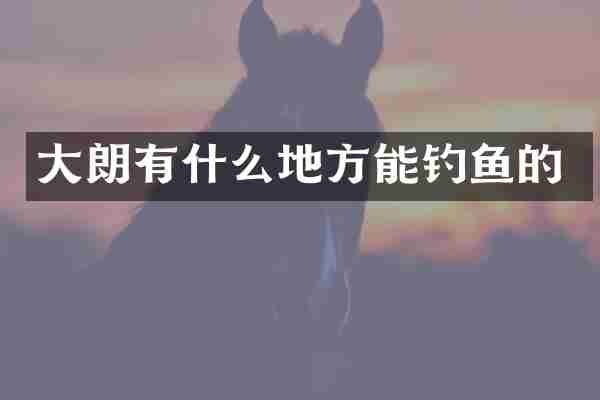 大朗有什么地方能钓鱼的