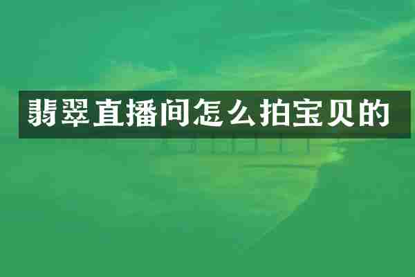 翡翠直播间怎么拍宝贝的