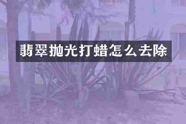 翡翠抛光打蜡怎么去除