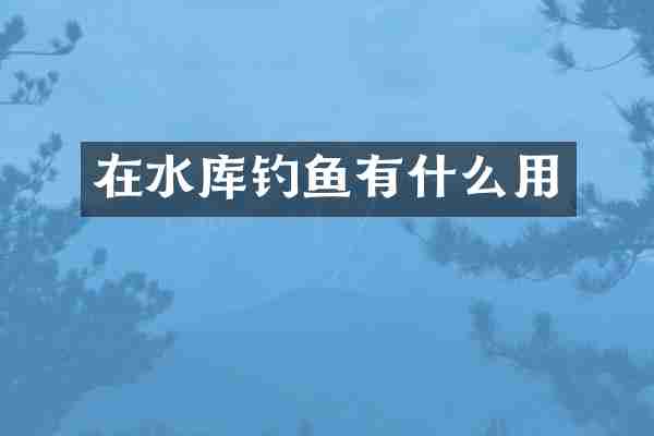 在水库钓鱼有什么用