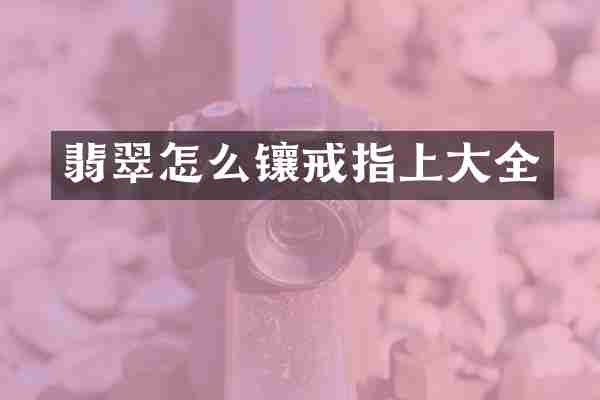 翡翠怎么镶戒指上大全