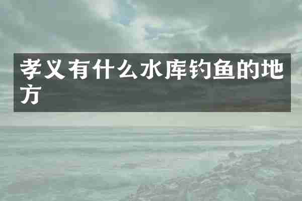 孝义有什么水库钓鱼的地方