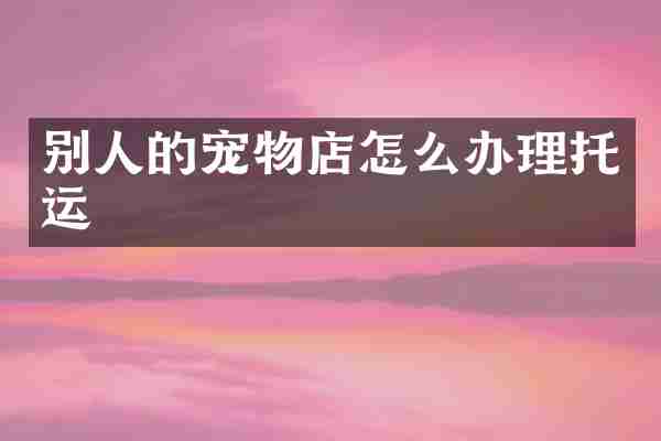 别人的宠物店怎么办理托运