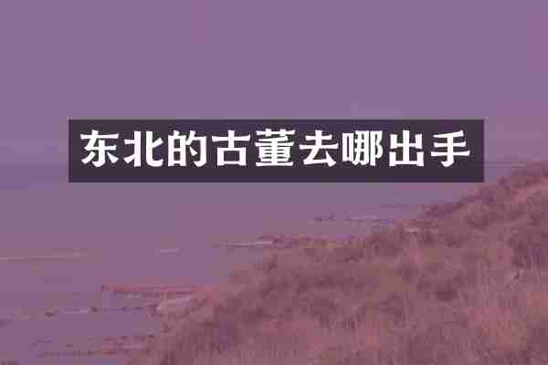 东北的古董去哪出手