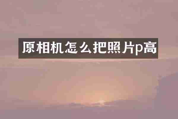 原相机怎么把照片p高