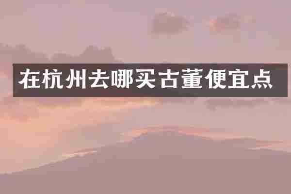 在杭州去哪买古董便宜点