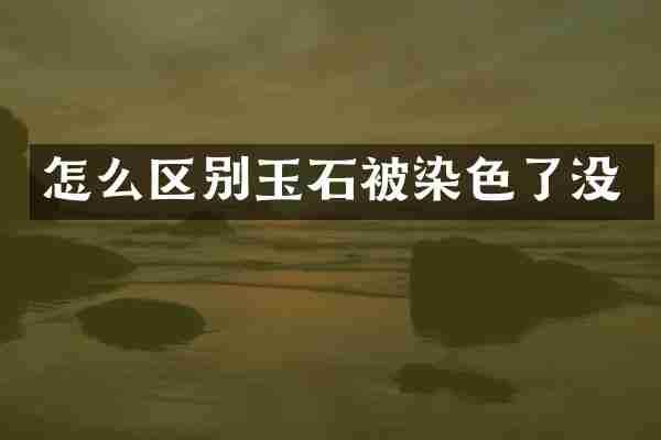 怎么区别玉石被染色了没