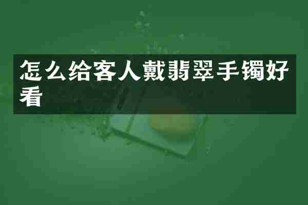 怎么给客人戴翡翠手镯好看