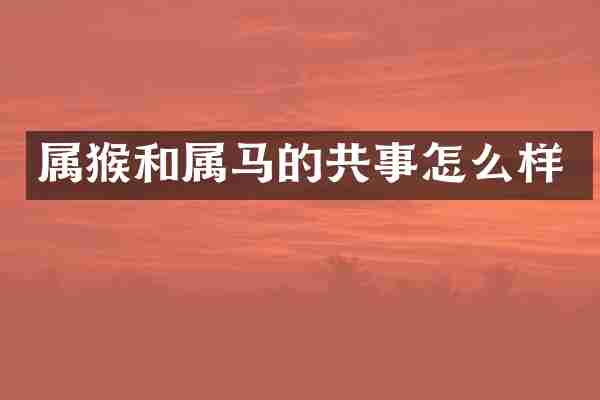 属猴和属马的共事怎么样