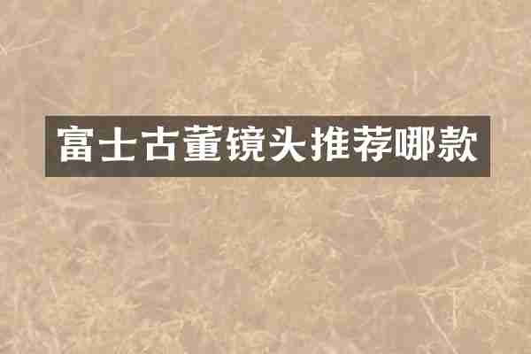 富士古董镜头推荐哪款
