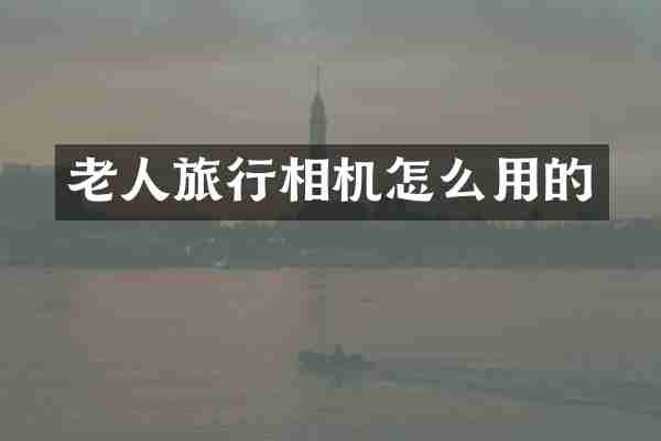 老人旅行相机怎么用的