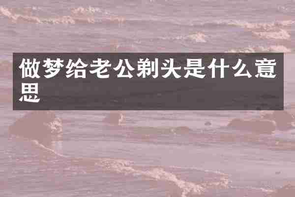 做梦给老公剃头是什么意思