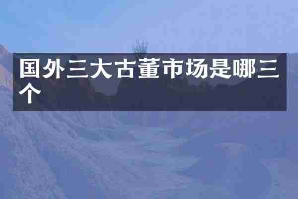 国外三大古董市场是哪三个