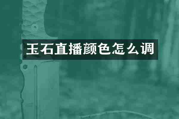 玉石直播颜色怎么调