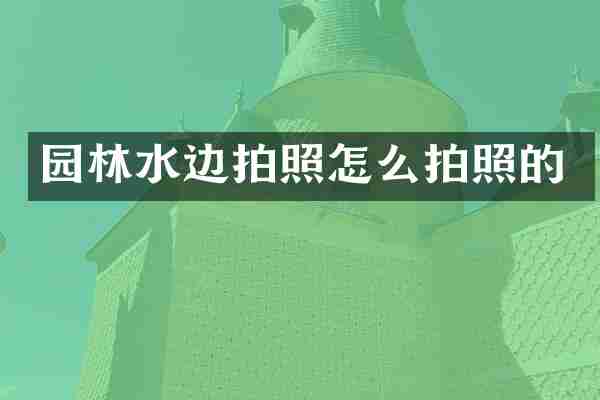 园林水边拍照怎么拍照的