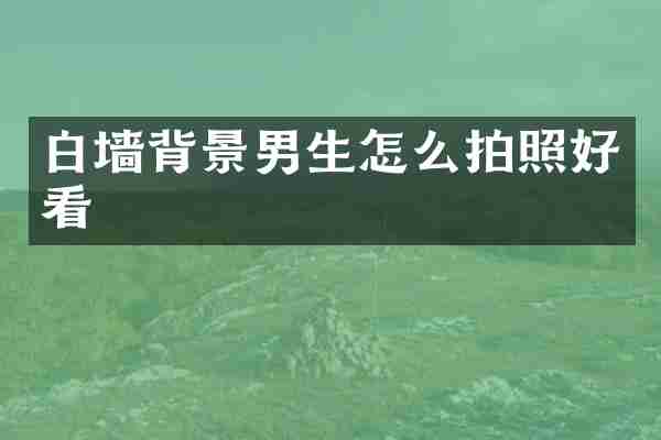 白墙背景男生怎么拍照好看