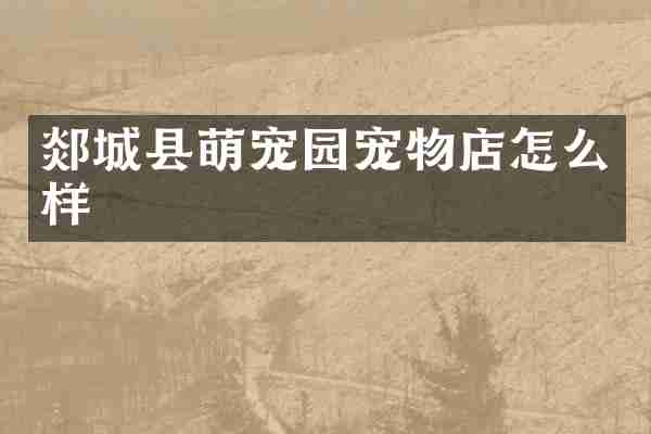 郯城县萌宠园宠物店怎么样