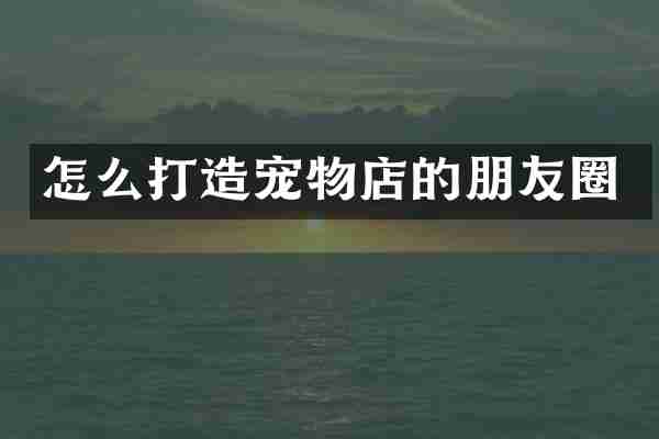 怎么打造宠物店的朋友圈