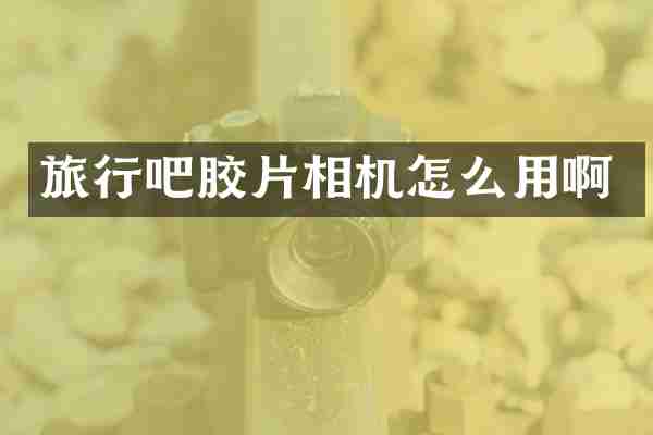旅行吧胶片相机怎么用啊