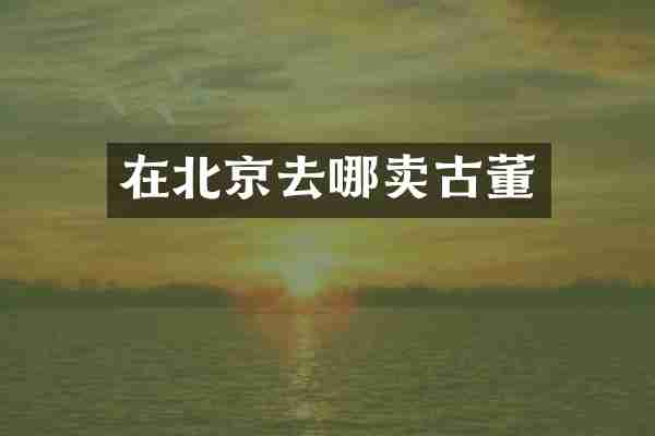 在北京去哪卖古董