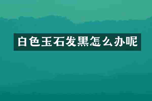 白色玉石发黑怎么办呢