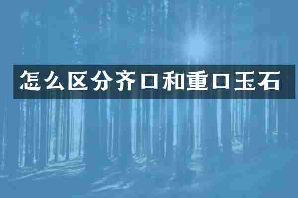 怎么区分齐口和重口玉石