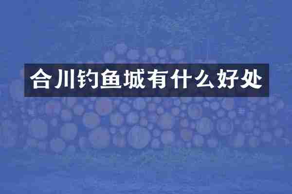 合川钓鱼城有什么好处