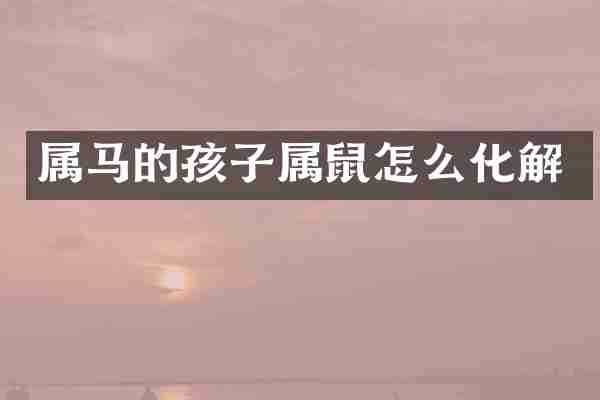 属马的孩子属鼠怎么化解