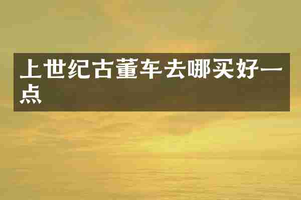 上世纪古董车去哪买好一点